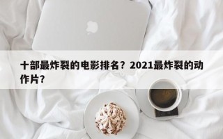 十部最炸裂的电影排名？2021最炸裂的动作片？