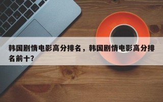 韩国剧情电影高分排名，韩国剧情电影高分排名前十？