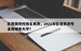 影视类院校排名表演，2021年影视表演专业有哪些大学？