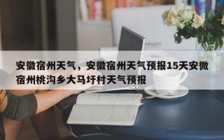安徽宿州天气，安徽宿州天气预报15天安微宿州桃沟乡大马圩村天气预报