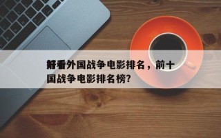 前十
好看外国战争电影排名，前十
好看外国战争电影排名榜？