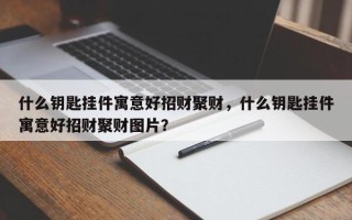什么钥匙挂件寓意好招财聚财，什么钥匙挂件寓意好招财聚财图片？