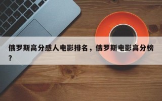 俄罗斯高分感人电影排名，俄罗斯电影高分榜？