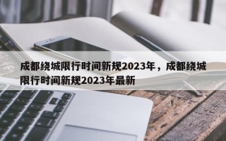 成都绕城限行时间新规2023年，成都绕城限行时间新规2023年最新