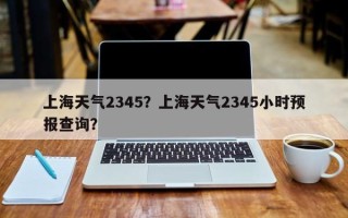 上海天气2345？上海天气2345小时预报查询？