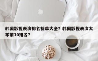 韩国影视表演排名榜单大全？韩国影视表演大学前10排名？