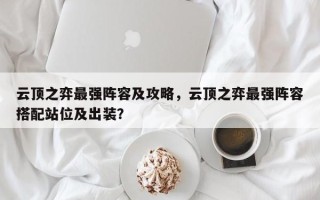 云顶之弈最强阵容及攻略，云顶之弈最强阵容搭配站位及出装？