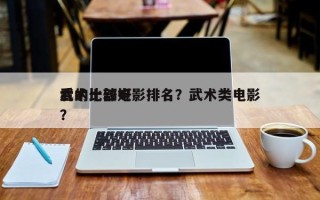 武术比较好
看的十部电影排名？武术类电影？