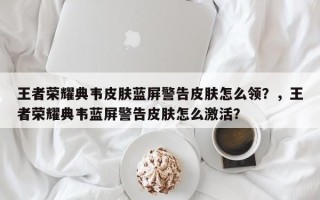 王者荣耀典韦皮肤蓝屏警告皮肤怎么领？，王者荣耀典韦蓝屏警告皮肤怎么激活？