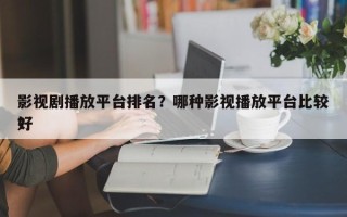 影视剧播放平台排名？哪种影视播放平台比较好
？