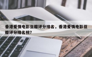 香港爱情电影豆瓣评分排名，香港爱情电影豆瓣评分排名榜？