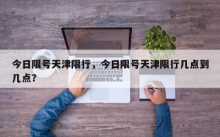 今日限号天津限行，今日限号天津限行几点到几点？