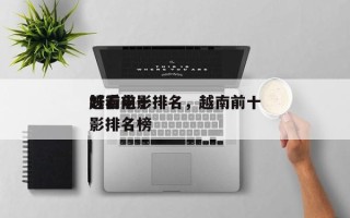 越南前十
好看电影排名，越南前十
好看电影排名榜