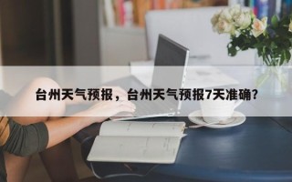 台州天气预报，台州天气预报7天准确？