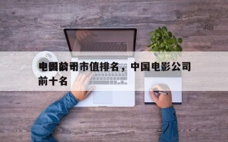 中国前十
电影公司市值排名，中国电影公司前十名