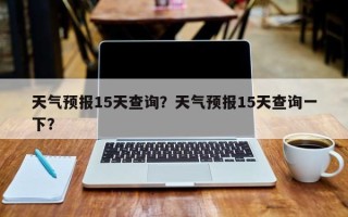 天气预报15天查询？天气预报15天查询一下？