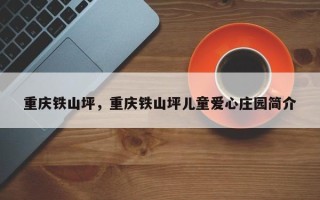 重庆铁山坪，重庆铁山坪儿童爱心庄园简介