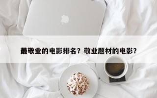 前十
最敬业的电影排名？敬业题材的电影？