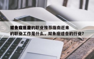 双鱼座适合的职业推荐指南近来
适合双鱼座的职业工作是什么，双鱼座适合的行业？