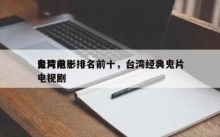 鬼片前十
台湾电影排名前十，台湾经典鬼片电视剧