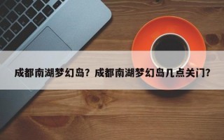 成都南湖梦幻岛？成都南湖梦幻岛几点关门？