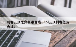 刺客云顶之弈和谁合成，lol云顶刺客怎么合成？