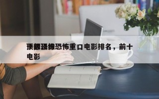 十部顶级恐怖重口电影排名，前十
顶级恐怖电影