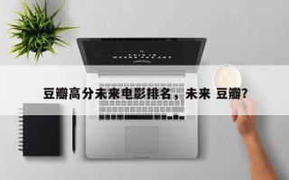 豆瓣高分未来电影排名，未来 豆瓣？