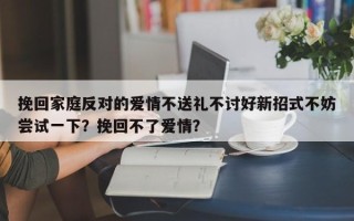 挽回家庭反对的爱情不送礼不讨好新招式不妨尝试一下？挽回不了爱情？