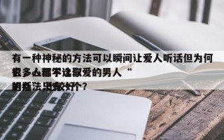 有一种神秘的方法可以瞬间让爱人听话但为何很多人都不选取
它，心理学让你爱的男人“听话”,比较好
的办法只有一个？