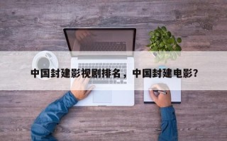 中国封建影视剧排名，中国封建电影？