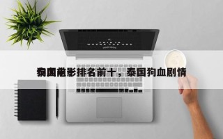 泰国前十
狗血电影排名前十，泰国狗血剧情