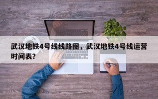 武汉地铁4号线线路图，武汉地铁4号线运营时间表？