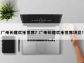 广州长隆欢乐世界？广州长隆欢乐世界项目？