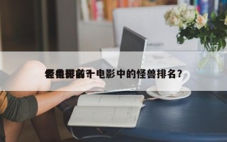 老电影前十
怪兽排名？电影中的怪兽排名？