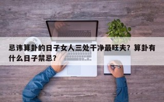 忌讳算卦的日子女人三处干净最旺夫？算卦有什么日子禁忌？
