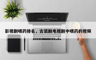 影视剧喂药排名，古装剧电视剧中喂药的视频