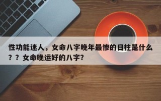 性功能迷人，女命八字晚年最惨的日柱是什么？？女命晚运好的八字？