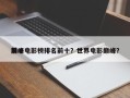 前十
巅峰电影榜排名前十？世界电影巅峰？