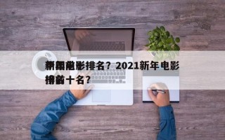 中国前十
新年电影排名？2021新年电影排名
榜前十名？