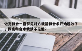 做完和合一直梦见对方就是和合术开始起效了，做完和合术我梦不见他？