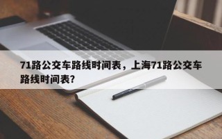 71路公交车路线时间表，上海71路公交车路线时间表？