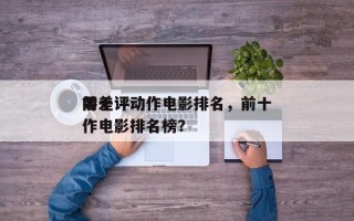 前十
零差评动作电影排名，前十
零差评动作电影排名榜？