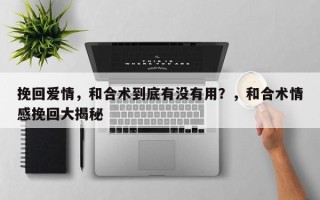 挽回爱情，和合术到底有没有用？，和合术情感挽回大揭秘