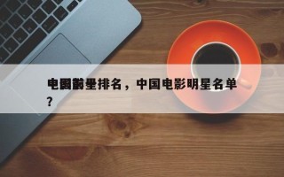 中国前十
电影影星排名，中国电影明星名单？