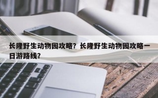 长隆野生动物园攻略？长隆野生动物园攻略一日游路线？