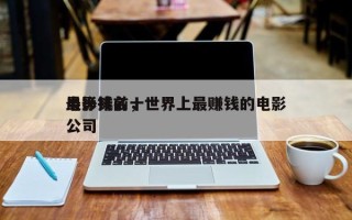 最挣钱前十
电影排名，世界上最赚钱的电影公司