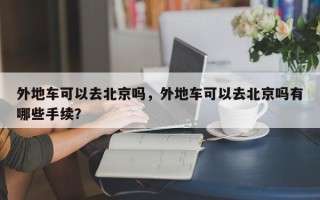 外地车可以去北京吗，外地车可以去北京吗有哪些手续？