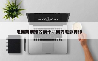 中国前十
电影神剧排名前十，国内电影神作