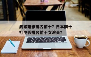 日本前十
武打电影排名前十？日本前十
武打电影排名前十女演员？